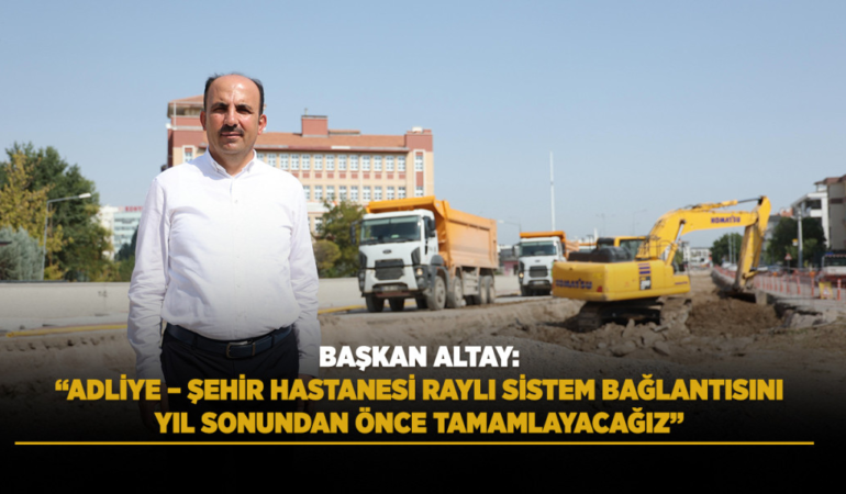 Başkan altay: adliye – şehir hastanesi raylı sistem bağlantısını yıl sonundan önce tamamlayacağız