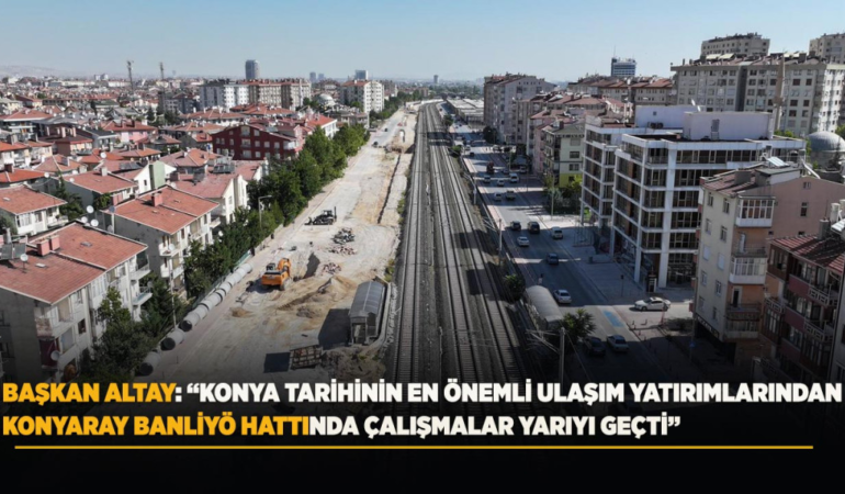 Başkan altay: konya tarihinin en önemli ulaşım yatırımlarından konyaray banliyö hattında çalışmalar yarıyı geçti