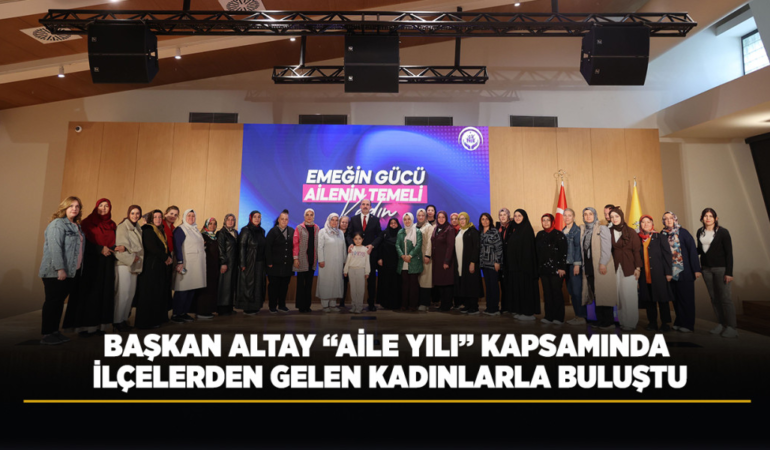 Başkan altay aile yılı kapsamında ilçelerden gelen kadınlarla buluştu