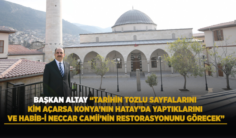 Başkan altay: tarihin tozlu sayfalarını kim açarsa konya’nın hatay’da yaptıklarını ve habib-i neccar camii’nin restorasyonunu görecek