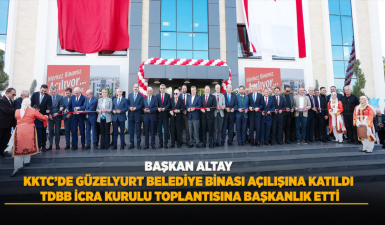 Başkan altay, kktc’de güzelyurt belediye binası açılışına katıldı, tdbb icra kurulu toplantısına başkanlık etti