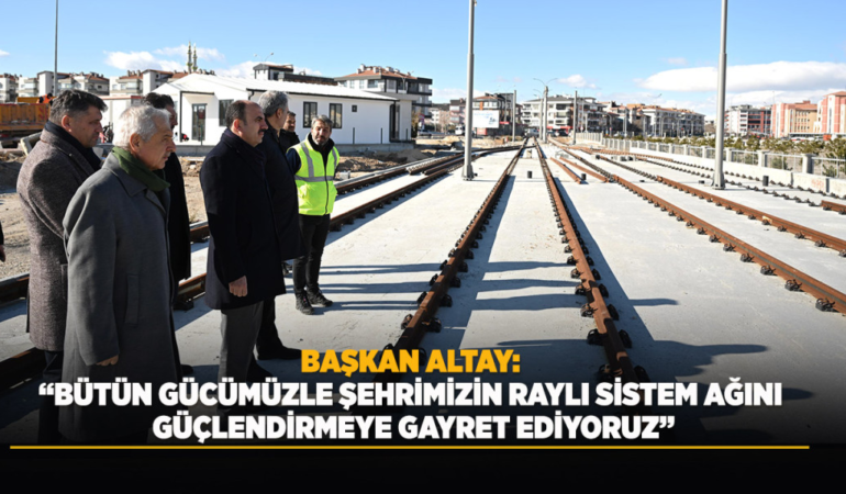 Başkan altay: bütün gücümüzle şehrimizin raylı sistem ağını güçlendirmeye gayret ediyoruz