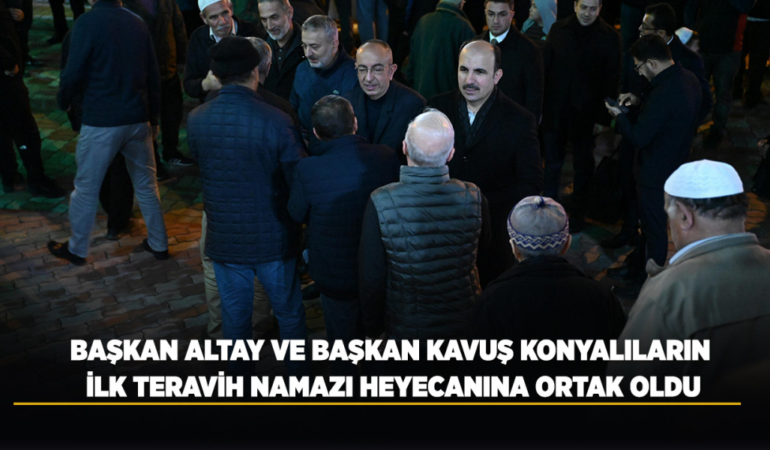 Başkan altay ve başkan kavuş konyalıların ilk teravih namazı heyecanına ortak oldu