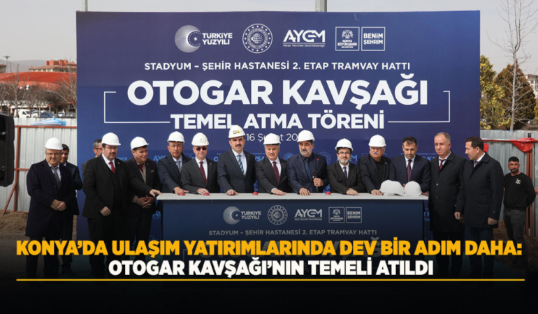 Konya’da ulaşım yatırımlarında dev bir adım daha: otogar kavşağı’nın temeli atıldı