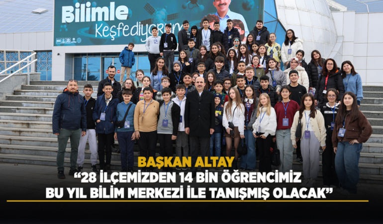 Başkan altay: 28 ilçemizden 14 bin öğrencimiz bu yıl bilim merkezi ile tanışmış olacak