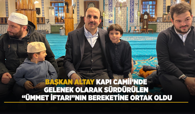 Başkan altay kapı camii’nde gelenek olarak sürdürülen ümmet iftarının bereketine ortak oldu