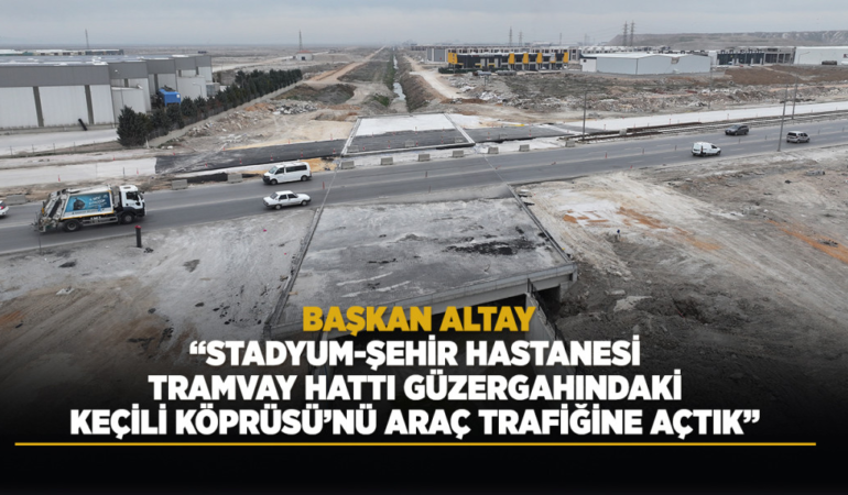 Başkan altay: stadyum-şehir hastanesi tramvay hattı güzergahındaki keçili köprüsü’nü araç trafiğine açtık
