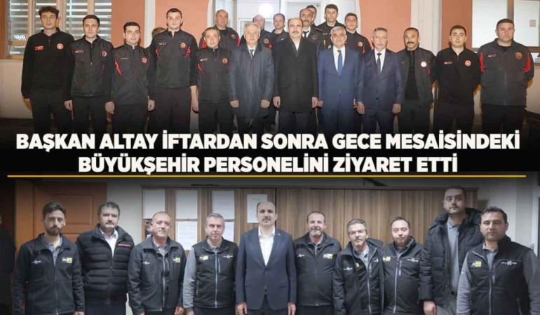 Başkan altay iftardan sonra gece mesaisindeki büyükşehir personelini ziyaret etti