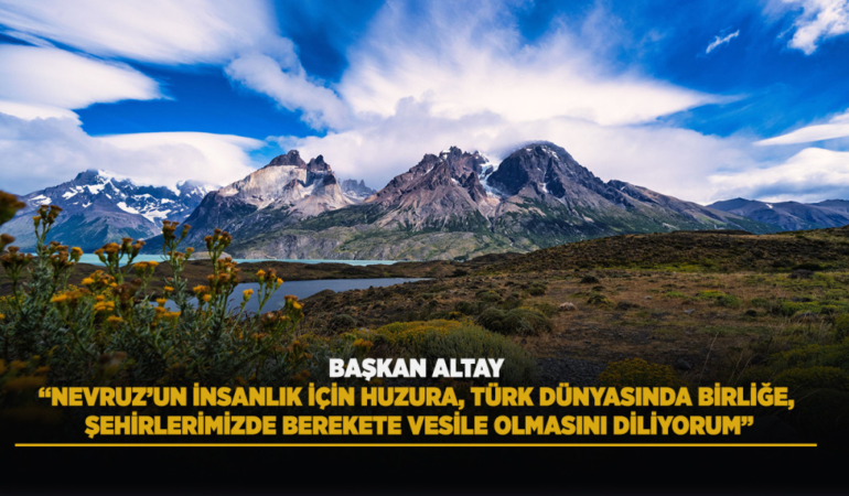 Başkan altay: nevruz’un insanlık için huzura, türk dünyasında birliğe, şehirlerimizde berekete vesile olmasını diliyorum
