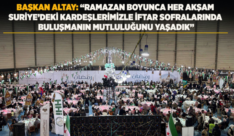 Başkan altay: ramazan boyunca her akşam suriye’deki kardeşlerimizle iftar sofralarında buluşmanın mutluluğunu yaşadık