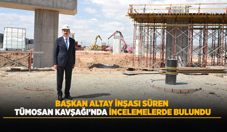 Başkan altay inşası süren tümosan kavşağı’nda incelemelerde bulundu