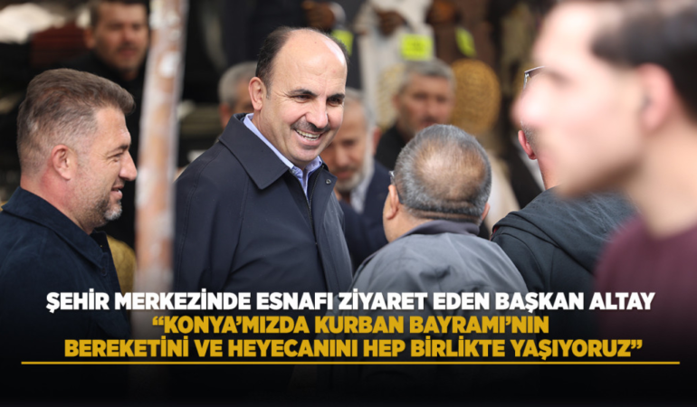 şehir merkezinde esnafı ziyaret eden başkan altay: konya’mızda kurban bayramı’nın bereketini ve heyecanını hep birlikte yaşıyoruz