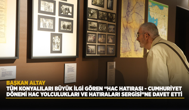 Başkan altay tüm konyalıları büyük ilgi gören hac hatırası – cumhuriyet dönemi hac yolculukları ve hatıraları sergisine davet etti