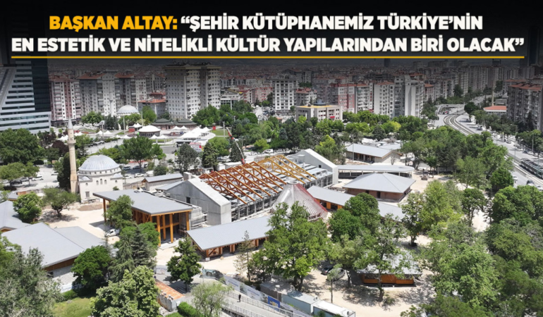 Başkan altay: şehir kütüphanemiz türkiye’nin en estetik ve nitelikli kültür yapılarından biri olacak